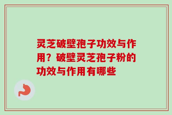 灵芝破壁孢子功效与作用?破壁灵芝孢子粉的功效与作用有哪些 灵芝破壁孢子功效与作用?破壁灵芝孢子粉的功效与作用有哪些
