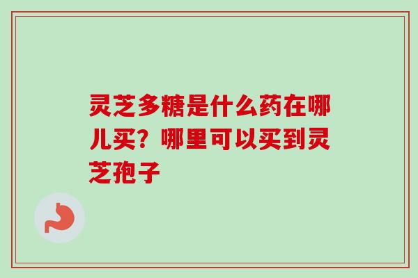 灵芝多糖是什么药在哪儿买？哪里可以买到灵芝孢子