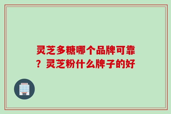 灵芝多糖哪个品牌可靠？灵芝粉什么牌子的好