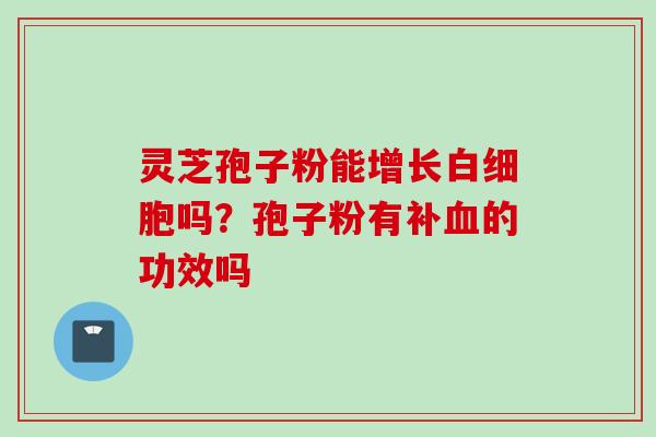 灵芝孢子粉能增长白细胞吗？孢子粉有补血的功效吗