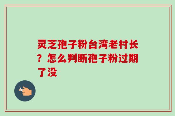灵芝孢子粉台湾老村长？怎么判断孢子粉过期了没