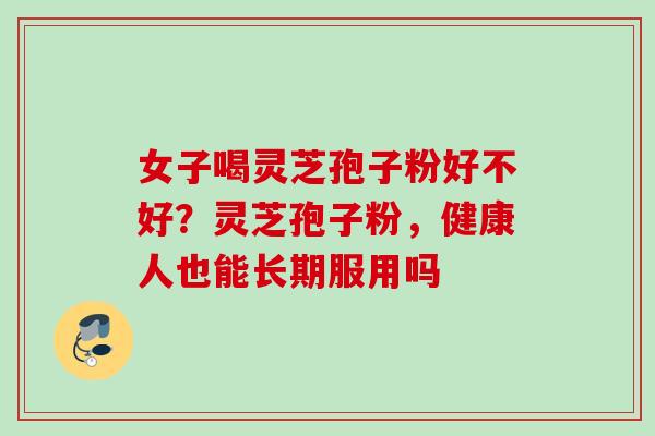 女子喝灵芝孢子粉好不好？灵芝孢子粉，健康人也能长期服用吗