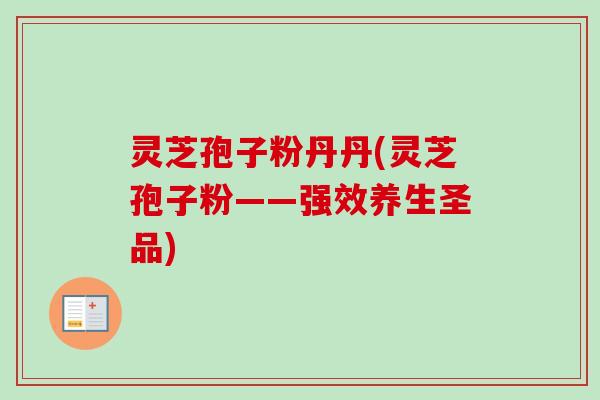 灵芝孢子粉丹丹(灵芝孢子粉——强效养生圣品) 灵芝孢子粉丹丹(灵芝孢子粉——强效养生圣品)