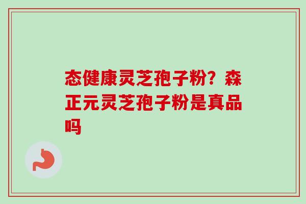 态健康灵芝孢子粉？森正元灵芝孢子粉是真品吗