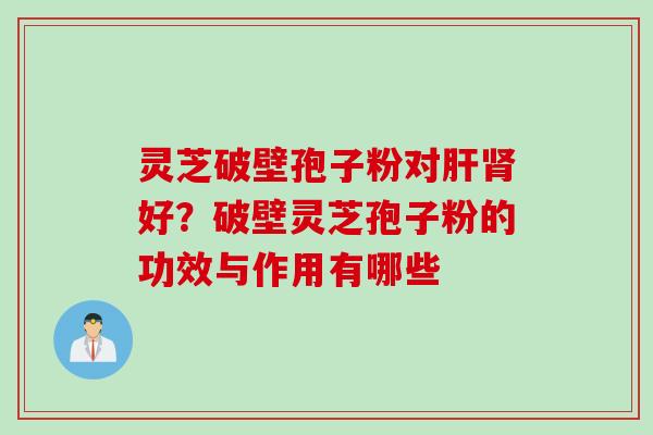 灵芝破壁孢子粉对肝肾好？破壁灵芝孢子粉的功效与作用有哪些