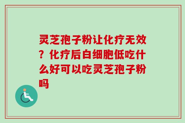 灵芝孢子粉让化疗无效？化疗后白细胞低吃什么好可以吃灵芝孢子粉吗