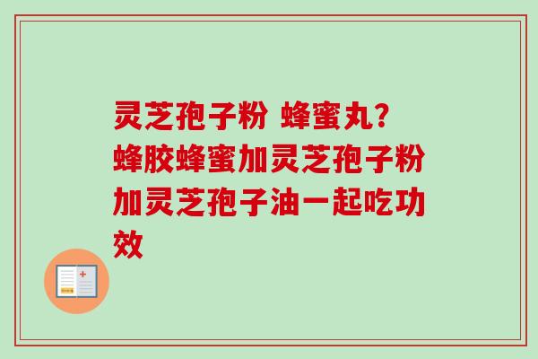 灵芝孢子粉 蜂蜜丸？蜂胶蜂蜜加灵芝孢子粉加灵芝孢子油一起吃功效