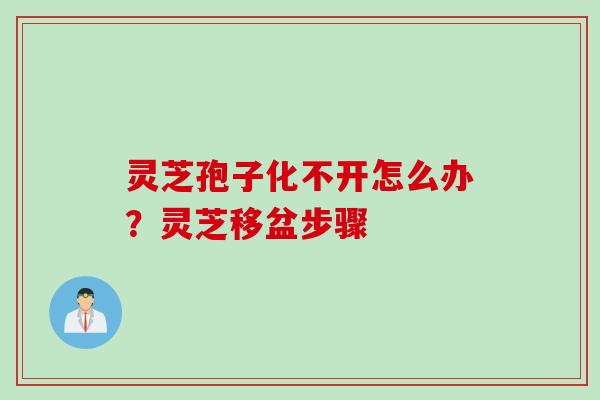 灵芝孢子化不开怎么办？灵芝移盆步骤