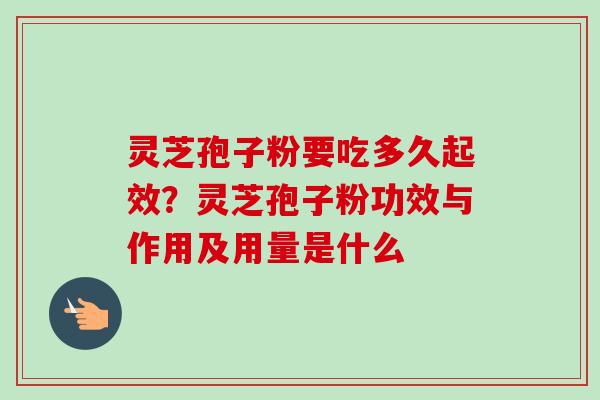 灵芝孢子粉要吃多久起效？灵芝孢子粉功效与作用及用量是什么