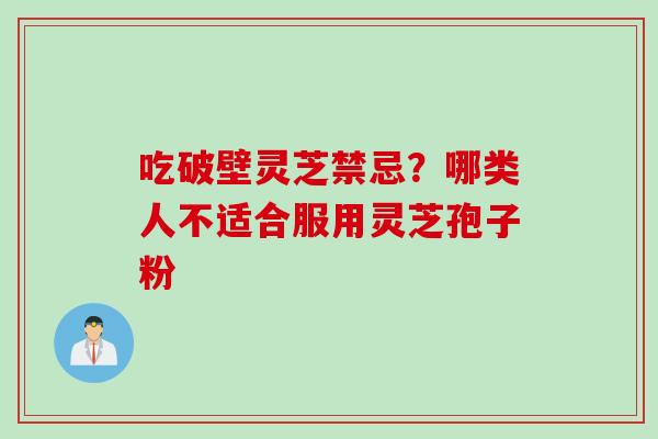 吃破壁灵芝禁忌？哪类人不适合服用灵芝孢子粉