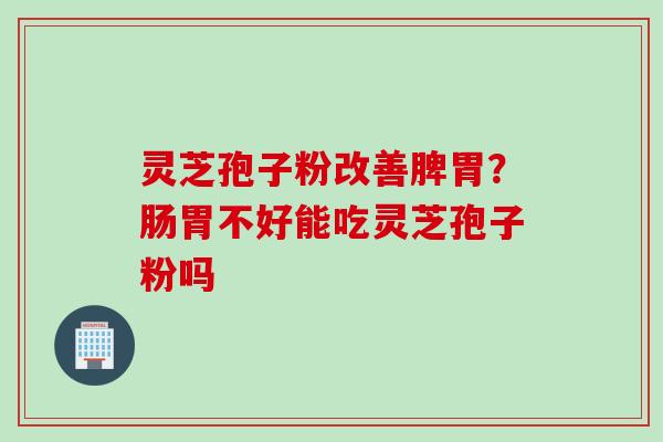 灵芝孢子粉改善脾胃？肠胃不好能吃灵芝孢子粉吗