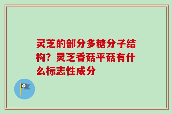 灵芝的部分多糖分子结构？灵芝香菇平菇有什么标志性成分