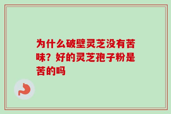 为什么破壁灵芝没有苦味？好的灵芝孢子粉是苦的吗