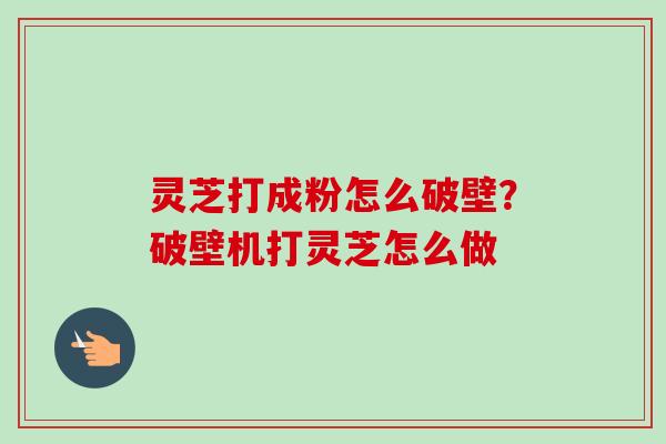 灵芝打成粉怎么破壁？破壁机打灵芝怎么做