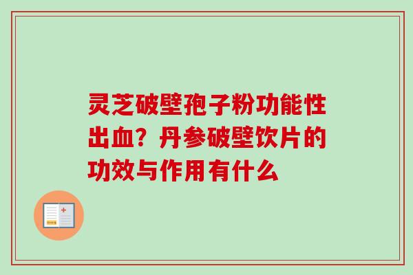 灵芝破壁孢子粉功能性出血？丹参破壁饮片的功效与作用有什么