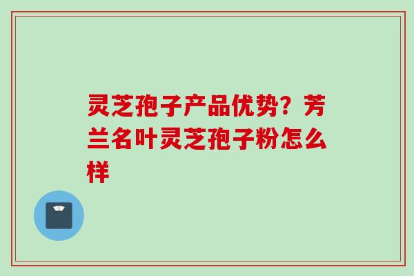 灵芝孢子产品优势？芳兰名叶灵芝孢子粉怎么样
