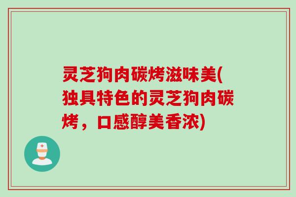 灵芝狗肉碳烤滋味美(独具特色的灵芝狗肉碳烤，口感醇美香浓)