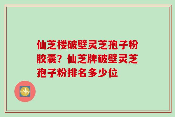 仙芝楼破壁灵芝孢子粉胶囊？仙芝牌破壁灵芝孢子粉排名多少位