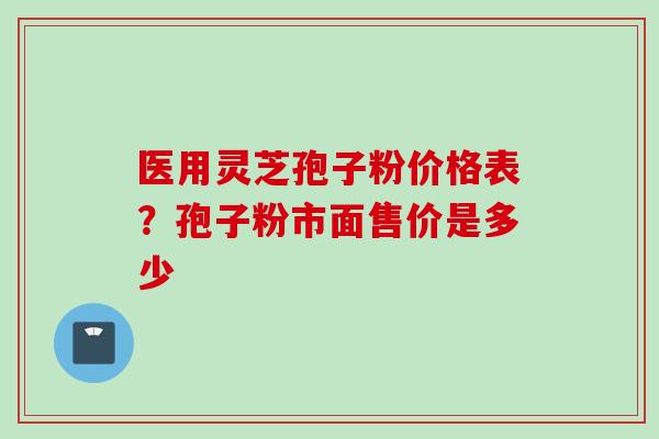 医用灵芝孢子粉价格表？孢子粉市面售价是多少