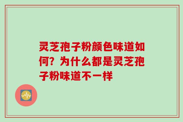 灵芝孢子粉颜色味道如何？为什么都是灵芝孢子粉味道不一样