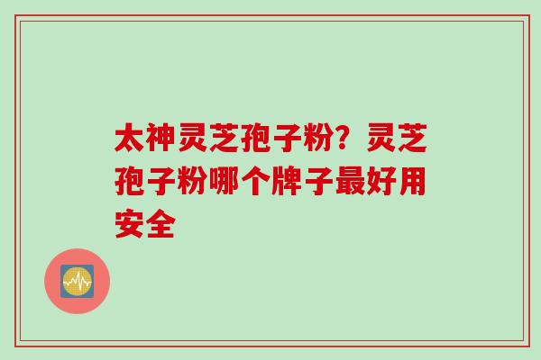 太神灵芝孢子粉？灵芝孢子粉哪个牌子最好用安全