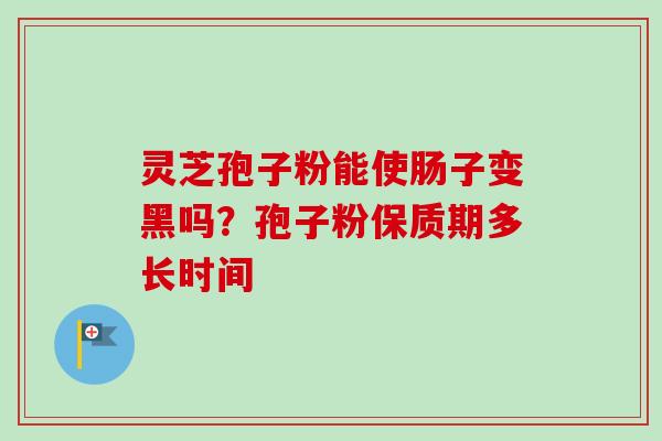 灵芝孢子粉能使肠子变黑吗？孢子粉保质期多长时间
