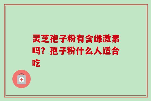 灵芝孢子粉有含雌激素吗？孢子粉什么人适合吃