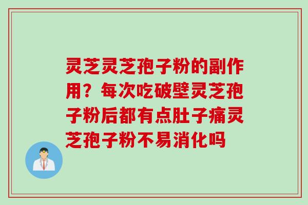 灵芝灵芝孢子粉的副作用？每次吃破壁灵芝孢子粉后都有点肚子痛灵芝孢子粉不易消化吗
