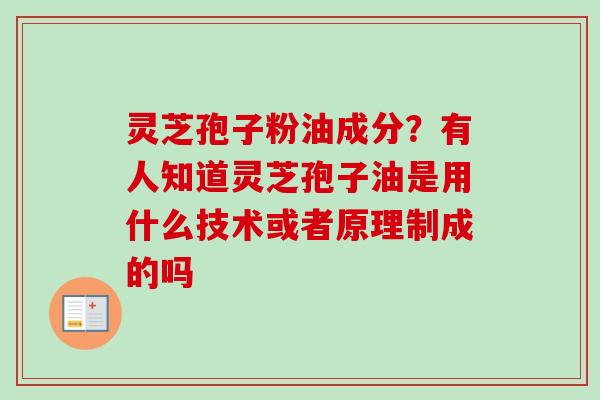 灵芝孢子粉油成分？有人知道灵芝孢子油是用什么技术或者原理制成的吗
