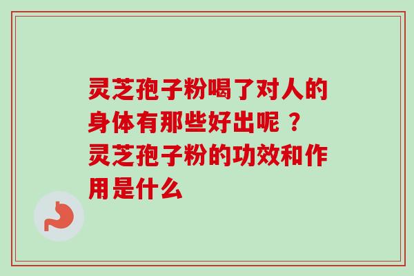 灵芝孢子粉喝了对人的身体有那些好出呢 ？灵芝孢子粉的功效和作用是什么