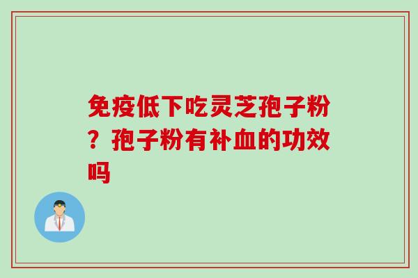 免疫低下吃灵芝孢子粉？孢子粉有补血的功效吗