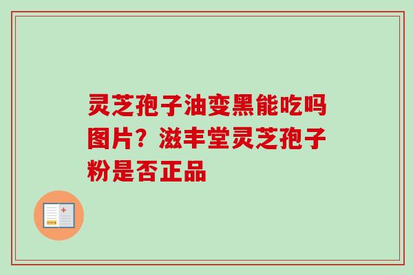 灵芝孢子油变黑能吃吗图片？滋丰堂灵芝孢子粉是否正品