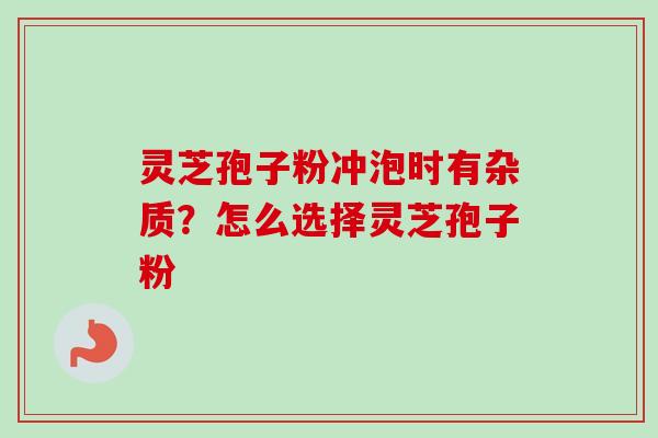 灵芝孢子粉冲泡时有杂质？怎么选择灵芝孢子粉