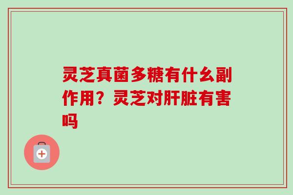 灵芝真菌多糖有什幺副作用？灵芝对肝脏有害吗