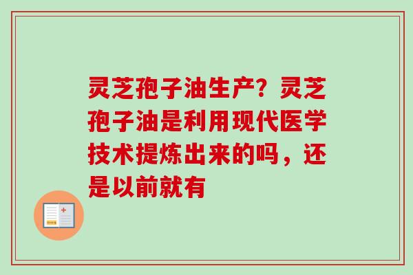 灵芝孢子油生产？灵芝孢子油是利用现代医学技术提炼出来的吗，还是以前就有