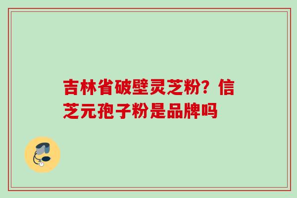 吉林省破壁灵芝粉？信芝元孢子粉是品牌吗