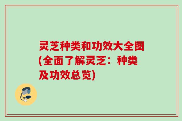 灵芝种类和功效大全图(全面了解灵芝：种类及功效总览)