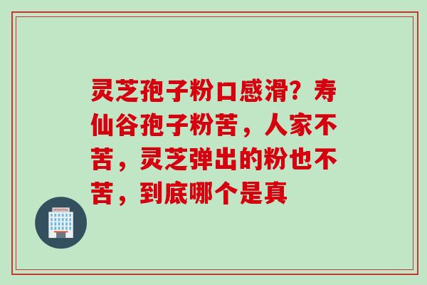 灵芝孢子粉口感滑？寿仙谷孢子粉苦，人家不苦，灵芝弹出的粉也不苦，到底哪个是真