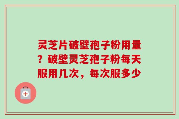 灵芝片破壁孢子粉用量？破壁灵芝孢子粉每天服用几次，每次服多少
