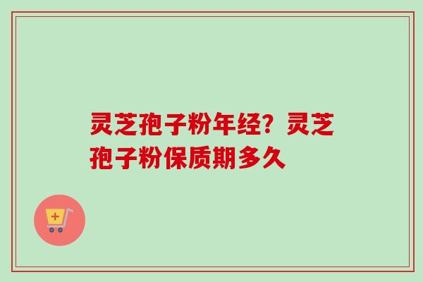 灵芝孢子粉年经？灵芝孢子粉保质期多久