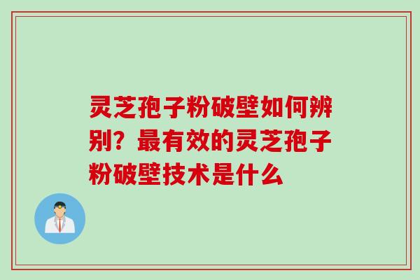 灵芝孢子粉破壁如何辨别？最有效的灵芝孢子粉破壁技术是什么