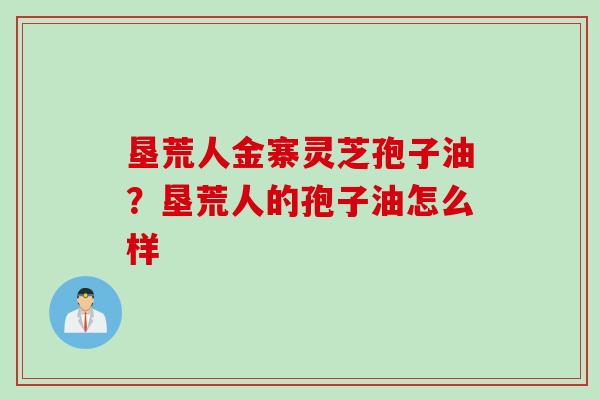 垦荒人金寨灵芝孢子油？垦荒人的孢子油怎么样