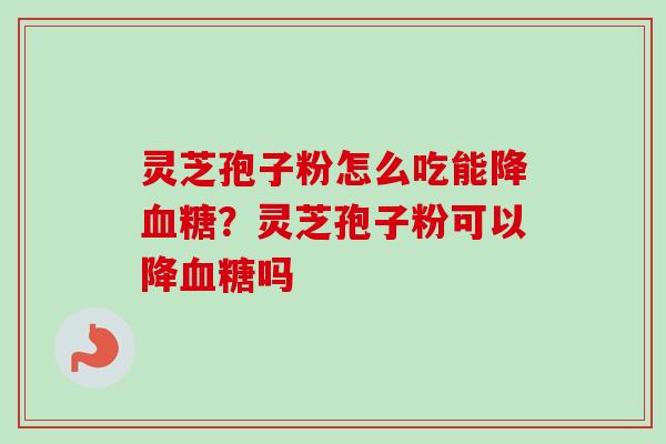 灵芝孢子粉怎么吃能降血糖？灵芝孢子粉可以降血糖吗