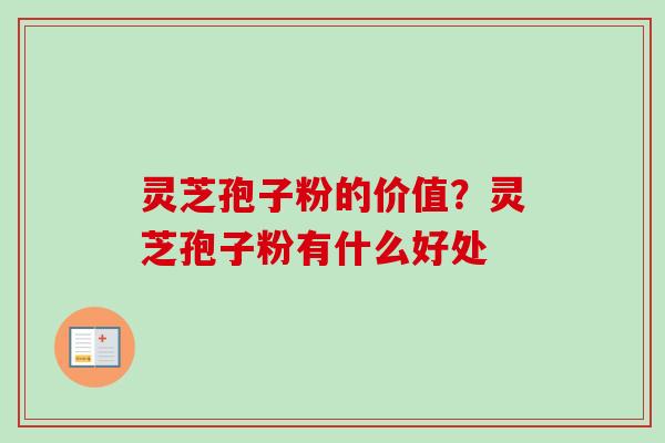 灵芝孢子粉的价值？灵芝孢子粉有什么好处