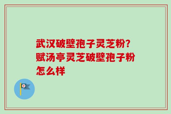 武汉破壁孢子灵芝粉？赋汤亭灵芝破壁孢子粉怎么样