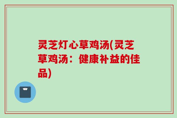 灵芝灯心草鸡汤(灵芝草鸡汤：健康补益的佳品)