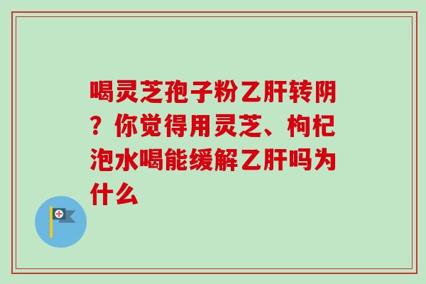 喝灵芝孢子粉乙肝转阴？你觉得用灵芝、枸杞泡水喝能缓解乙肝吗为什么