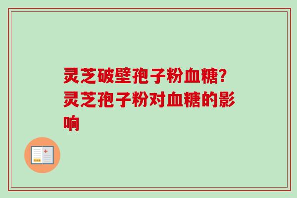 灵芝破壁孢子粉血糖？灵芝孢子粉对血糖的影响