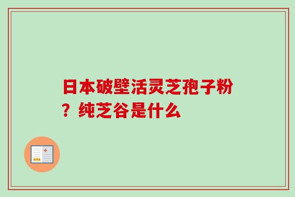 日本破壁活灵芝孢子粉？纯芝谷是什么