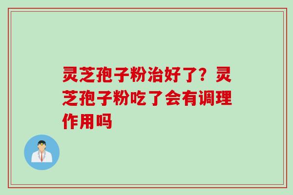 灵芝孢子粉治好了？灵芝孢子粉吃了会有调理作用吗